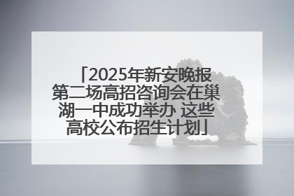 2025年新安晚报第二场高招咨询会在巢湖一中成功举办 这些高校公布招生计划