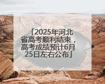 2025年河北省高考顺利结束，高考成绩预计6月25日左右公布
