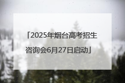 2025年烟台高考招生咨询会6月27日启动