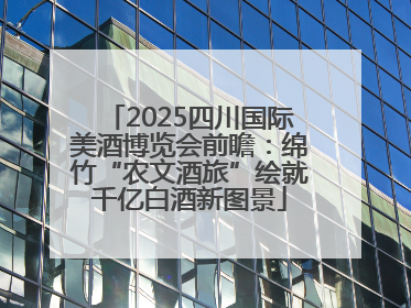 2025四川国际美酒博览会前瞻：绵竹“农文酒旅”绘就千亿白酒新图景
