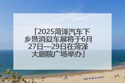 2025菏泽汽车下乡暨消夏车展将于6月27日—29日在菏泽大剧院广场举办