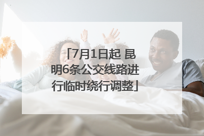 7月1日起 昆明6条公交线路进行临时绕行调整
