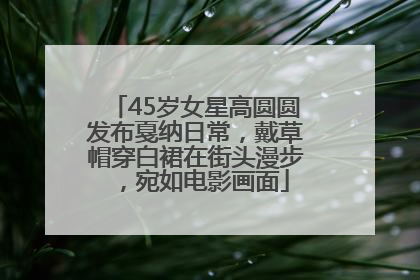 45岁女星高圆圆发布戛纳日常，戴草帽穿白裙在街头漫步，宛如电影画面