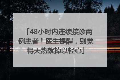48小时内连续接诊两例患者！医生提醒，别觉得天热就掉以轻心