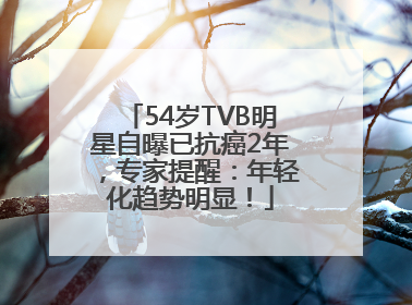 54岁TVB明星自曝已抗癌2年，专家提醒：年轻化趋势明显！