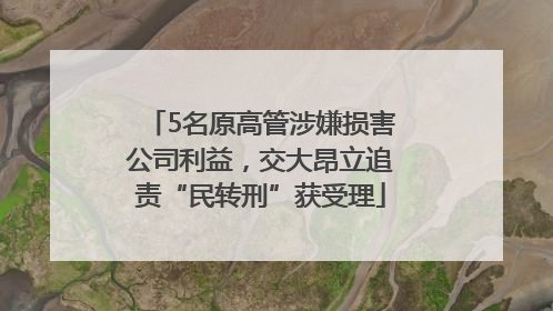 5名原高管涉嫌损害公司利益，交大昂立追责“民转刑”获受理