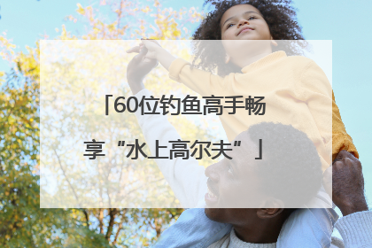 60位钓鱼高手畅享“水上高尔夫”