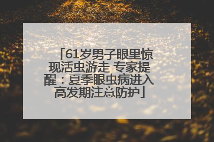 61岁男子眼里惊现活虫游走 专家提醒：夏季眼虫病进入高发期注意防护