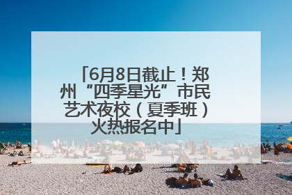 6月8日截止！郑州“四季星光”市民艺术夜校（夏季班）火热报名中