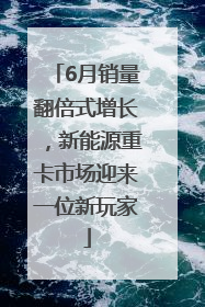 6月销量翻倍式增长，新能源重卡市场迎来一位新玩家