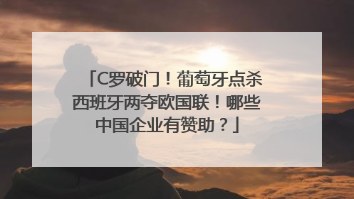 C罗破门！葡萄牙点杀西班牙两夺欧国联！哪些中国企业有赞助？